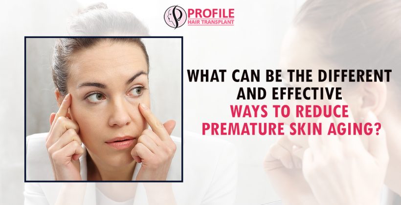 What Can Be The Different And Effective Ways To Reduce Premature Skin Aging?